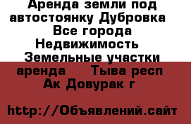 Аренда земли под автостоянку Дубровка - Все города Недвижимость » Земельные участки аренда   . Тыва респ.,Ак-Довурак г.